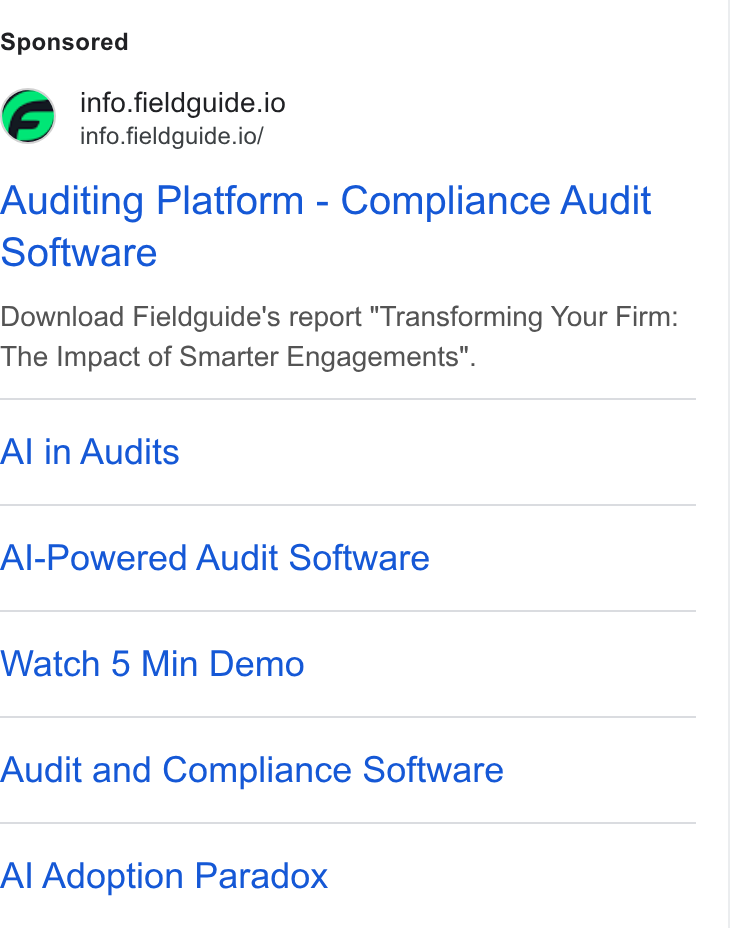Fieldguide ad on Google Ads: © info.fieldguide.io = info.fieldguide.io/ Auditing Platform - Compliance Audit Software Download Fieldguide’s report "Transforming Your Firm: The Impact of Smarter Engagements”. Al in Audits Al-Powered Audit Software Watch 5 Min Demo Audit and Compliance Software Al Adoption Paradox