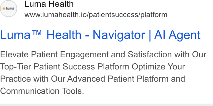 Luma Health ad on Google Ads: Luma Health www.lumahealth.io/patientsuccess/platform Luma™ Health - Navigator | Al Agent Elevate Patient Engagement and Satisfaction with Our Top-Tier Patient Success Platform Optimize Your Practice with Our Advanced Patient Platform and Communication Tools.