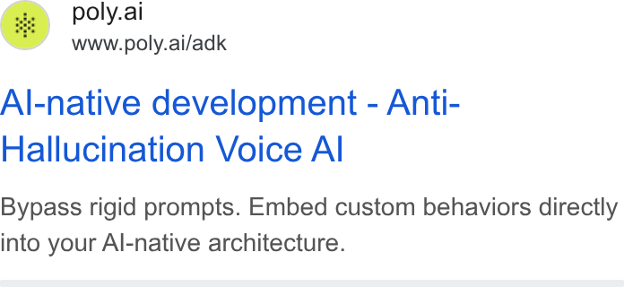 PolyAI ad on Google Ads: poly.ai www.poly.ai/adk Al-native development - Anti- Hallucination Voice Al Bypass rigid prompts. Embed custom behaviors directly into your Al-native architecture.