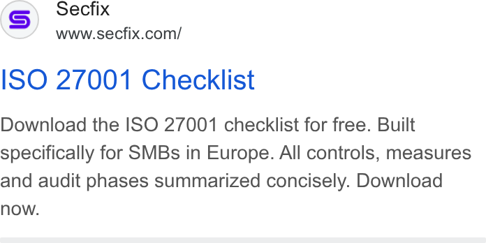 Secfix ad on Google Ads: ISO 27001 Checklist Download the ISO 27001 checklist for free. Built specifically for SMBs in Europe. All controls, measures and audit phases summarized concisely. Download now.