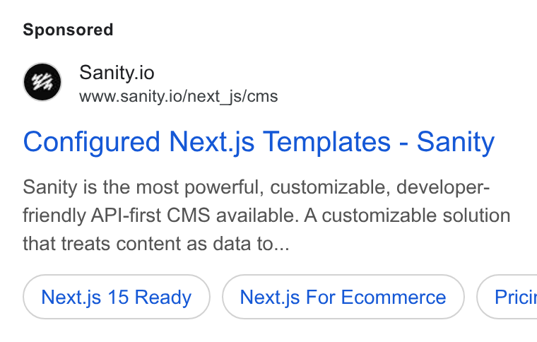 Sanity ad on Google Ads: Sanity.io www.sanity.io/next_js/cms Configured Next.js Templates - Sanity Sanity is the most powerful, customizable, developer- friendly API-first CMS available. A customizable solution that treats content as data to... Next.js 15 Ready Next.js For Ecommerce } ( Pricit
