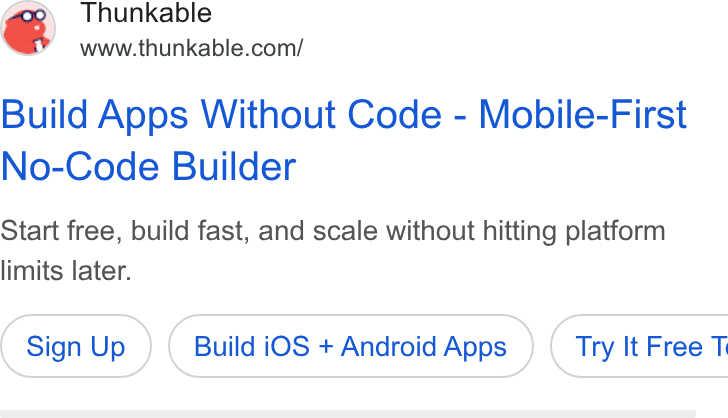Thunkable ad on Google Ads: Build Apps Without Code - Mobile-First No-Code Builder Start free, build fast, and scale without hitting platform limits later. Sign Up Build i OS + Android Apps } ( Try It Free T