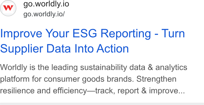 Worldly ad on Google Ads: go.worldly.io go.worldly.io/ Improve Your ESG Reporting - Turn Supplier Data Into Action Worldly is the leading sustainability data & analytics platform for consumer goods brands. Strengthen resilience and efficiency—track, report & improve...