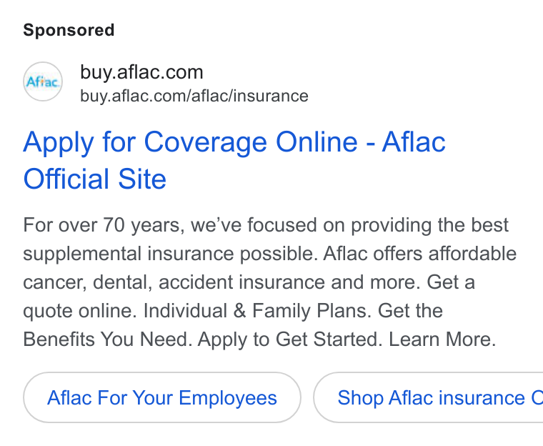 Aflac ad on Google Ads: buy.aflac.com/aflac/insurance Apply for Coverage Online - Aflac Official Site For over 70 years, we've focused on providing the best supplemental insurance possible. Aflac offers affordable cancer, dental, accident insurance and more. Get a quote online. Individual & Family Plans. Get the Benefits You Need. Apply to Get Started. Learn More. Aflac For Your Employees } ( Shop Aflac insurance C