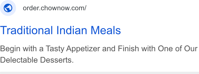 ChowNow ad on Google Ads: Traditional Indian Meals Begin with a Tasty Appetizer and Finish with One of Our Delectable Desserts.