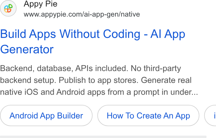 Appy Pie ad on Google Ads: Build Apps Without Coding - Al App Generator Backend, database, APIs included. No third-party backend setup. Publish to app stores. Generate real native i OS and Android apps from a prompt in under... Android ( Android App Builder) Builder How To Create An ( How To Create An App ) ( How To Greate An App) (1