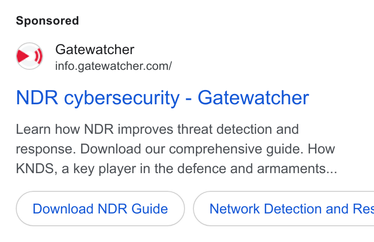 GATEWATCHER ad on Google Ads: NDR cybersecurity - Gatewatcher Learn how NDR improves threat detection and response. Download our comprehensive guide. How KNDS, a key player in the defence and armaments... Download NDR Guide ( Network Detection and Res