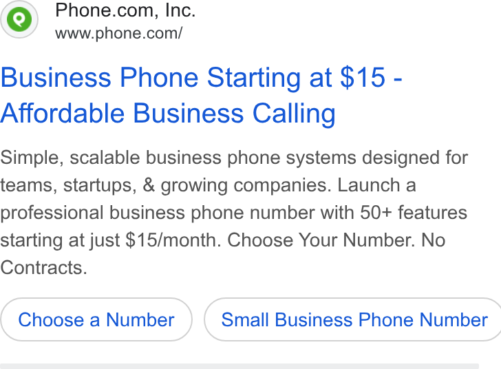 Phone.com ad on Google Ads: www.phone.com/ Business Phone Starting at $15 - Affordable Business Calling Simple, scalable business phone systems designed for teams, startups, & growing companies. Launch a professional business phone number with 50+ features starting at just $15/month. Choose Your Number. No Contracts. Choose a Number } ( Small Business Phone Number