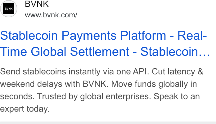 BVNK ad on Google Ads: BVNK Stablecoin Payments Platform - Real- Time Global Settlement - Stablecoin... Send stablecoins instantly via one API. Cut latency & weekend delays with BVNK. Move funds globally in seconds. Trusted by global enterprises. Speak to an expert today.