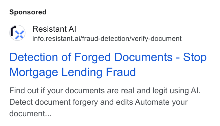 Resistant AI ad on Google Ads: Resistant Al ¢Y info.resistant.ai/fraud-detection/verify-document Detection of Forged Documents - Stop Mortgage Lending Fraud Find out if your documents are real and legit using Al. Detect document forgery and edits Automate your document...