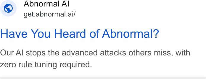 Abnormal AI ad on Google Ads: Abnormal Al “ get.abnormal.ai/ Have You Heard of Abnormal? Our Al stops the advanced attacks others miss, with zero rule tuning required.