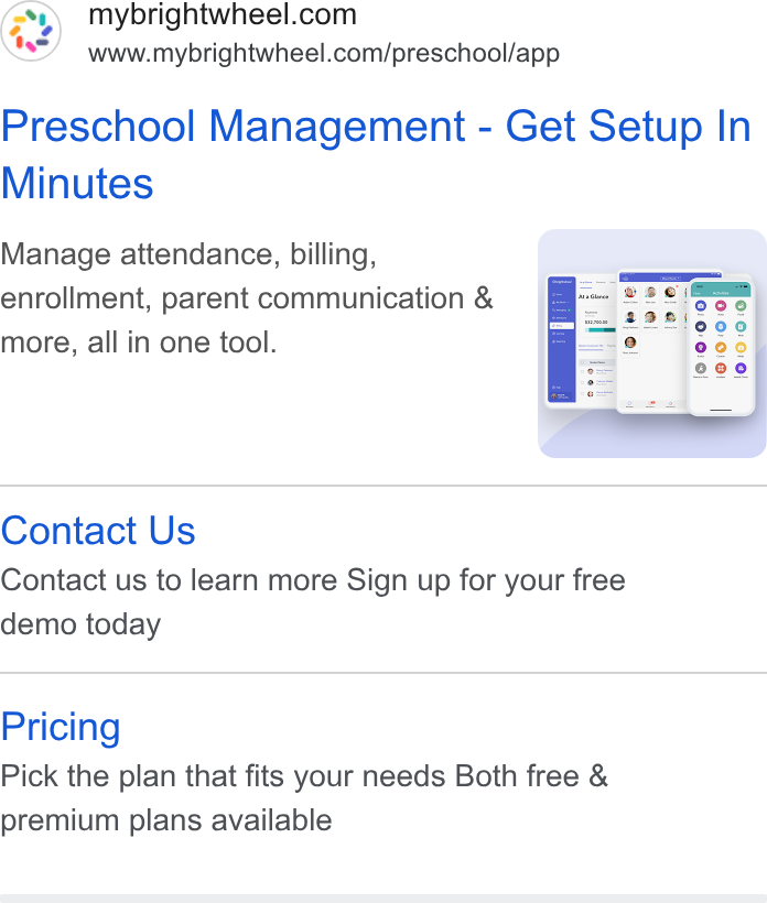 brightwheel ad on Google Ads: www.mybrightwheel.com/preschool/app Preschool Management - Get Setup In Minutes Manage attendance, billing, enrollment, parent communication & more, all in one tool. Contact Us Contact us to learn more Sign up for your free demo today Pricing Pick the plan that fits your needs Both free & premium plans available
