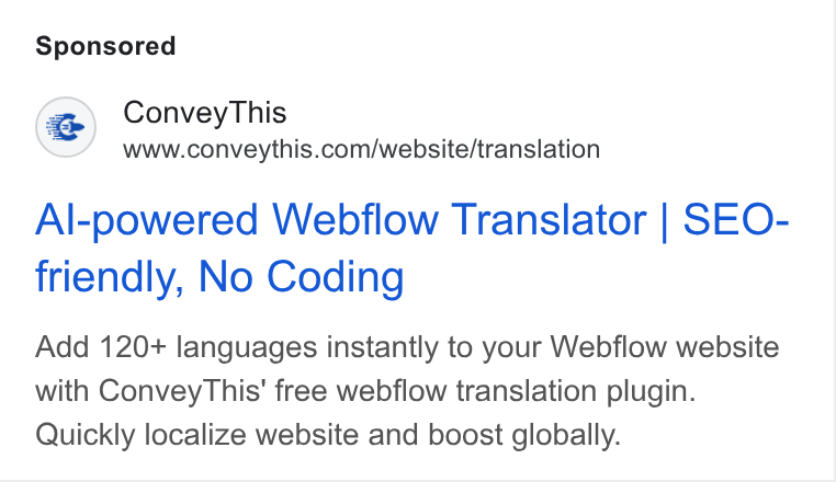 ConveyThis ad on Google Ads: Al-powered Webflow Translator | SEO- friendly, No Coding Add 120+ languages instantly to your Webflow website with Convey This’ free webflow translation plugin. Quickly localize website and boost globally.