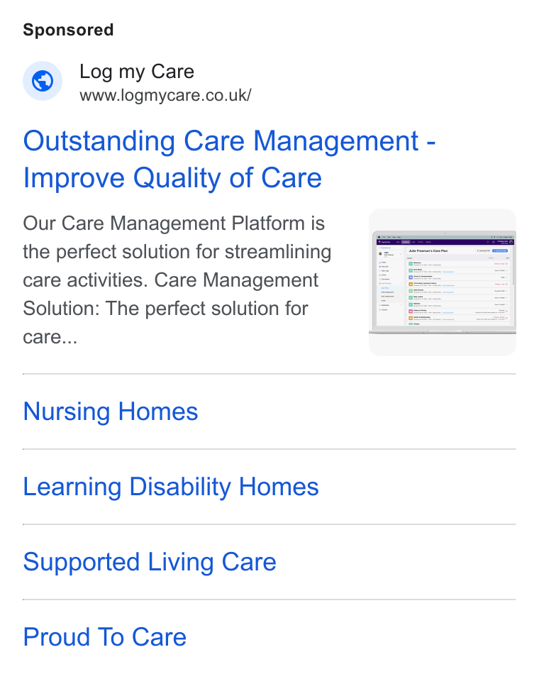 Log my Care ad on Google Ads: Outstanding Care Management - Improve Quality of Care Our Care Management Platform is the perfect solution for streamlining care activities. Care Management Solution: The perfect solution for care... Nursing Homes Learning Disability Homes Supported Living Care Proud To Care