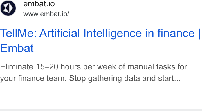 Embat ad on Google Ads: <p) embat.io www.embat.io/ Tell Me: Artificial Intelligence in finance | Embat Eliminate 15-20 hours per week of manual tasks for your finance team. Stop gathering data and start...
