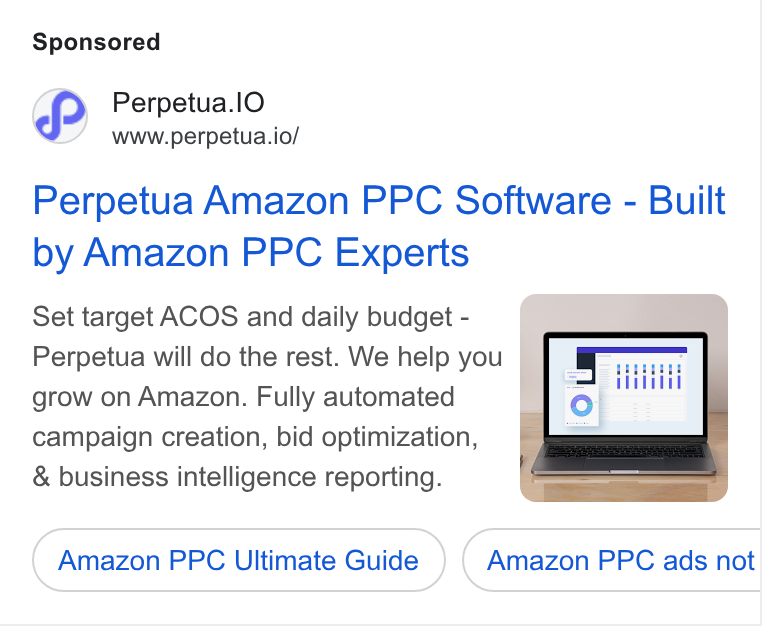 Perpetua ad on Google Ads: Perpetua.l O www.perpetua.io/ Perpetua Amazon PPC Software - Built by Amazon PPC Experts Set target ACOS and daily budget - Perpetua will do the rest. We help you | grow on Amazon. Fully automated campaign creation, bid optimization, & business intelligence reporting. Amazon PPC Ultimate Guide Amazon PPC ads not