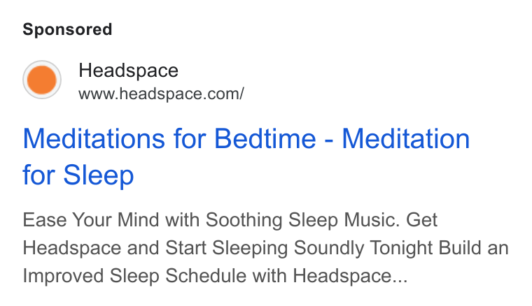 Headspace ad on Google Ads: Meditations for Bedtime - Meditation for Sleep Ease Your Mind with Soothing Sleep Music. Get Headspace and Start Sleeping Soundly Tonight Build an Improved Sleep Schedule with Headspace...
