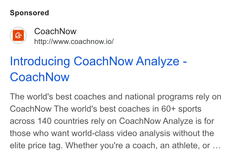 CoachNow ad on Google Ads: Coach Now http://www.coachnow.io/ Introducing Coach Now Analyze - Coach Now The world's best coaches and national programs rely on Coach Now The world's best coaches in 60+ sports across 140 countries rely on Coach Now Analyze is for those who want world-class video analysis without the elite price tag. Whether you're a coach, an athlete, or ...