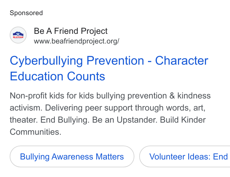 Bloomerang ad on Google Ads: Cyberbullying Prevention - Character Education Counts Non-profit kids for kids bullying prevention & kindness activism. Delivering peer support through words, art, theater. End Bullying. Be an Upstander. Build Kinder Communities. Bullying Awareness Matters } ( Volunteer Ideas: End