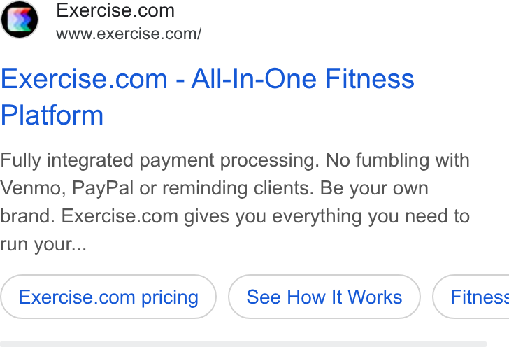 Exercise.com ad on Google Ads: www.exercise.com/ Exercise.com - All-In-One Fitness Platform Fully integrated payment processing. No fumbling with Venmo, Pay Pal or reminding clients. Be your own brand. Exercise.com gives you everything you need to run your... See How It Works } ( Fitness