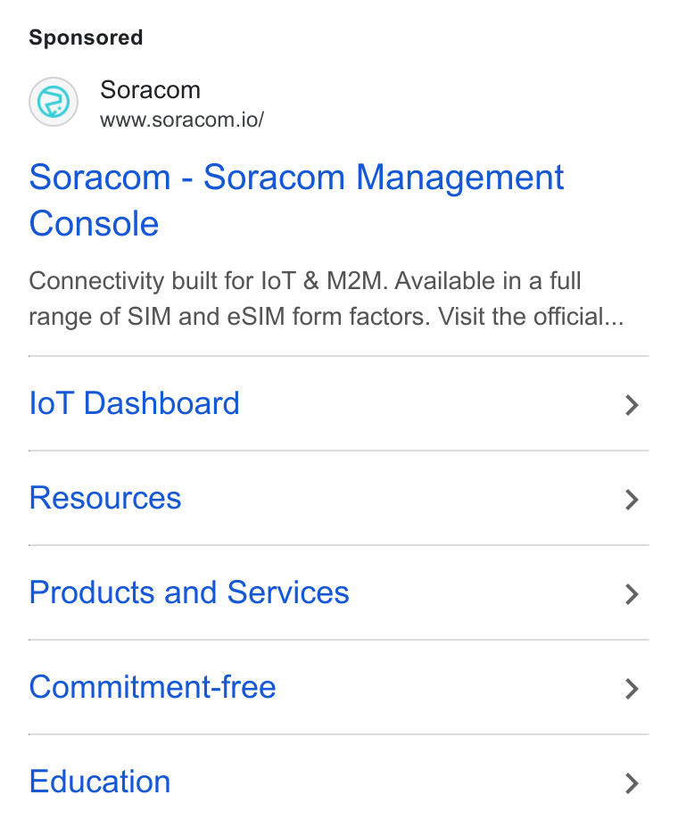 SORACOM ad on Google Ads: Soracom www.soracom.io/ Soracom - Soracom Management Console Connectivity built for lo T & M2M. Available in a full range of SIM and e SIM form factors. Visit the official... lo T Dashboard Resources Products and Services Commitment-free Education