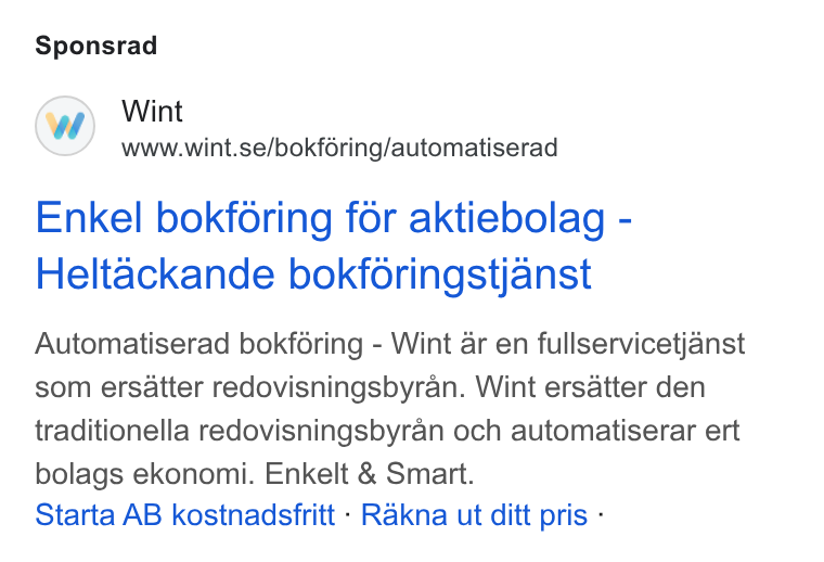 Wint ad on Google Ads: Sponsrad Enkel bokforing for aktiebolag - Heltackande bokforingstjanst Automatiserad bokféring - Wint ar en fullservicetjanst som ersatter redovisningsbyran. Wint ersatter den traditionella redovisningsbyran och automatiserar ert bolags ekonomi. Enkelt & Smart. Starta AB kostnadsfritt - Rakna ut ditt pris -