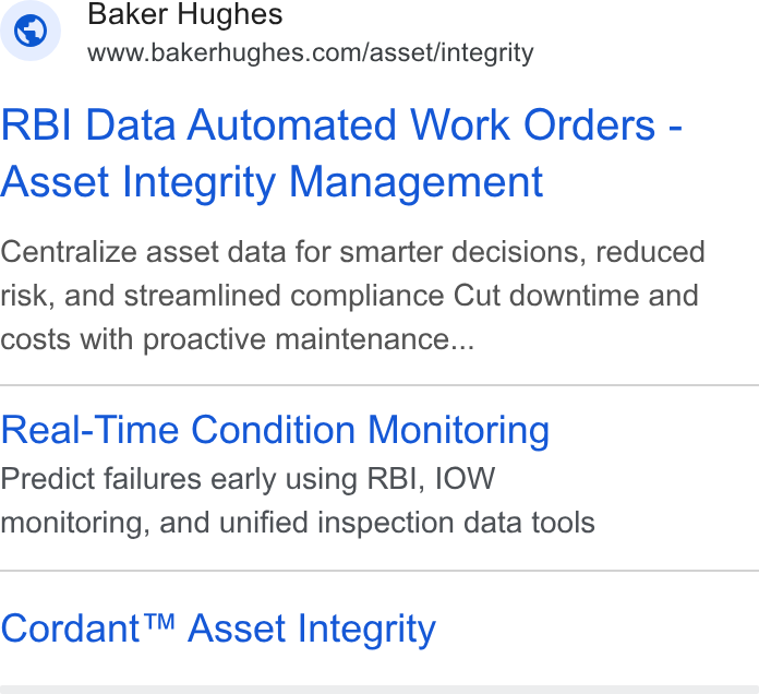 Baker Hughes ad on Google Ads: RBI Data Automated Work Orders - Asset Integrity Management Centralize asset data for smarter decisions, reduced risk, and streamlined compliance Cut downtime and costs with proactive maintenance... Real-Time Condition Monitoring Predict failures early using RBI, IOW monitoring, and unified inspection data tools Cordant™ Asset Integrity
