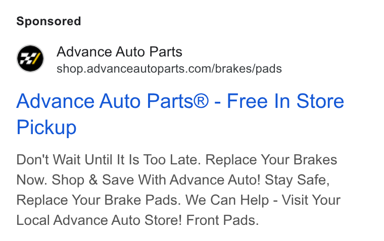 Advance Auto Parts ad on Google Ads: Advance Auto Parts® - Free In Store Pickup Don't Wait Until It ls Too Late. Replace Your Brakes Now. Shop & Save With Advance Auto! Stay Safe, Replace Your Brake Pads. We Can Help - Visit Your Local Advance Auto Store! Front Pads.
