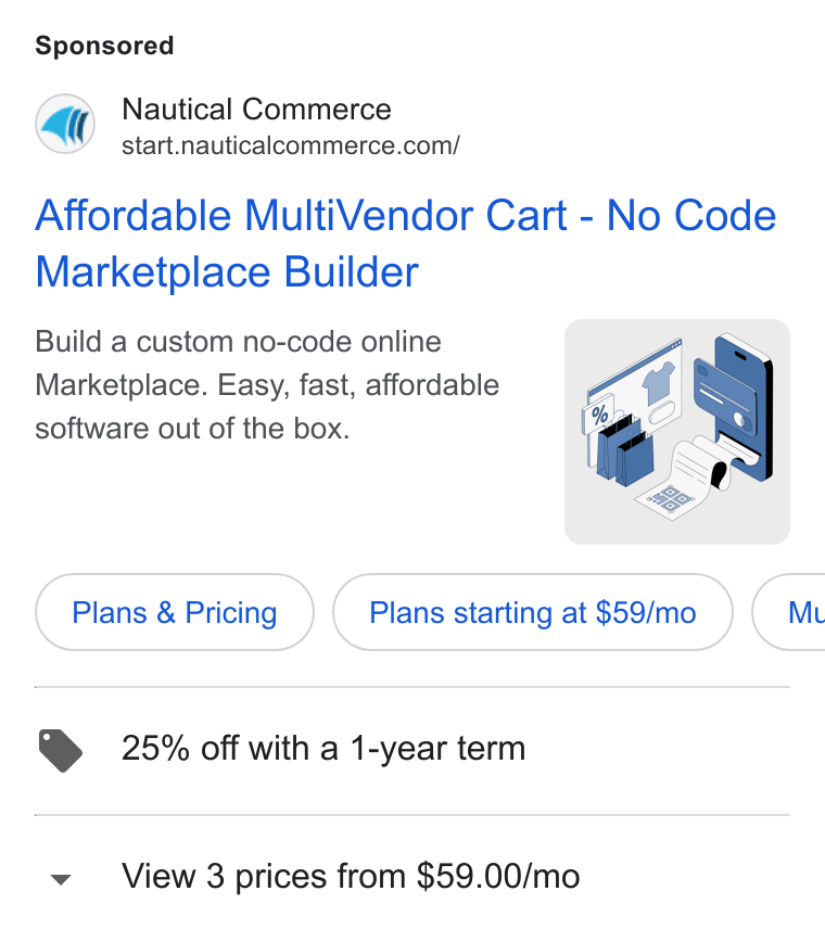 Nautical Commerce ad on Google Ads: Affordable Multi Vendor Cart - No Code Marketplace Builder Build a custom no-code online Marketplace. Easy, fast, affordable g software out of the box. ag 2 Pians & Pricing ») ( Pians starting at $sa/mo ¢ @ 25% off with a 1-year term NG v View 3 prices from $59.00/mo
