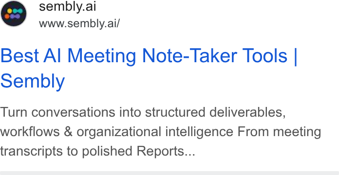 Sembly AI ad on Google Ads: o S sembly.ai www.sembly.ai/ Best Al Meeting Note-Taker Tools | sembly Turn conversations into structured deliverables, workflows & organizational intelligence From meeting transcripts to polished Reports...