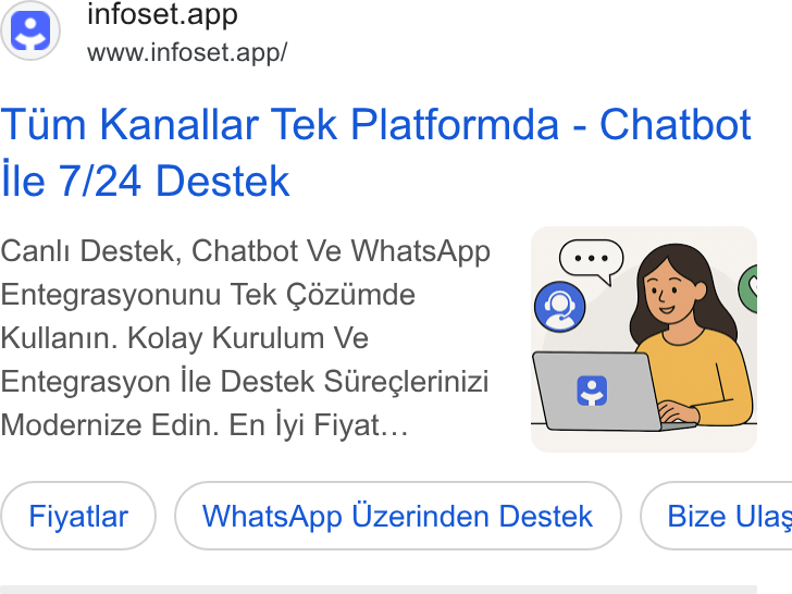 Infoset ad on Google Ads: (S) infoset.app www.infoset.app/ Tum Kanallar Tek Platformda - Chatbot lle 7/24 Destek Canli Destek, Chatbot Ve Whats App "@ ™ Entegrasyonunu Tek Céziimde QO Kullanin. Kolay Kurulum Ve Entegrasyon {le Destek Streclerinizi Modernize Edin. En iyi Fiyat... Fiyatlar Whats App Uzerinden Destek } ( Bize Ulas