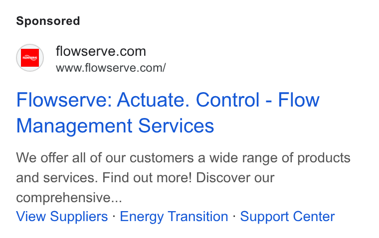 Flowserve ad on Google Ads: wae’ www.flowserve.com/ Flowserve: Actuate. Control - Flow Management Services We offer all of our customers a wide range of products and services. Find out more! Discover our comprehensive... View Suppliers - Energy Transition - Support Center