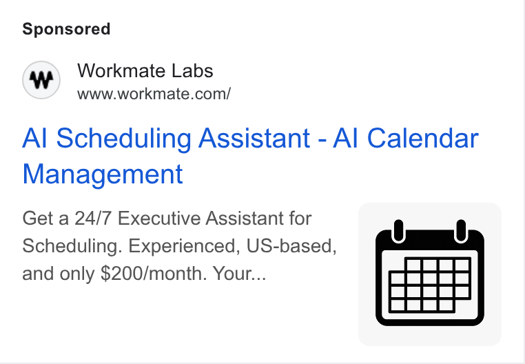 Workmate ad on Google Ads: Al Scheduling Assistant - Al Calendar Management Get a 24/7 Executive Assistant for ( 8 Scheduling. Experienced, US-based, and only $200/month. Your...