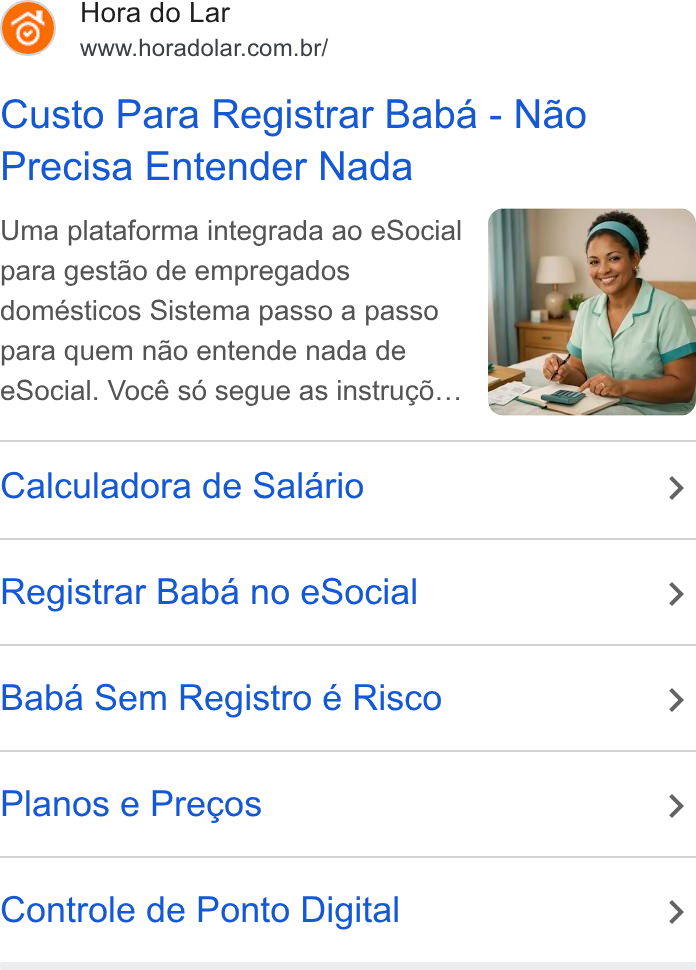 Hora do Lar ad on Google Ads: Custo Para Registrar Baba - Nao Precisa Entender Nada Uma plataforma integrada ao e Social para gestao de empregados domésticos Sistema passo a passo para quem nao entende nada de e Social. Vocé sé segue as instrugé... Calculadora de Salario > Registrar Baba no e Social > Baba Sem Registro é Risco > Planos e Precos > Controle de Ponto Digital >