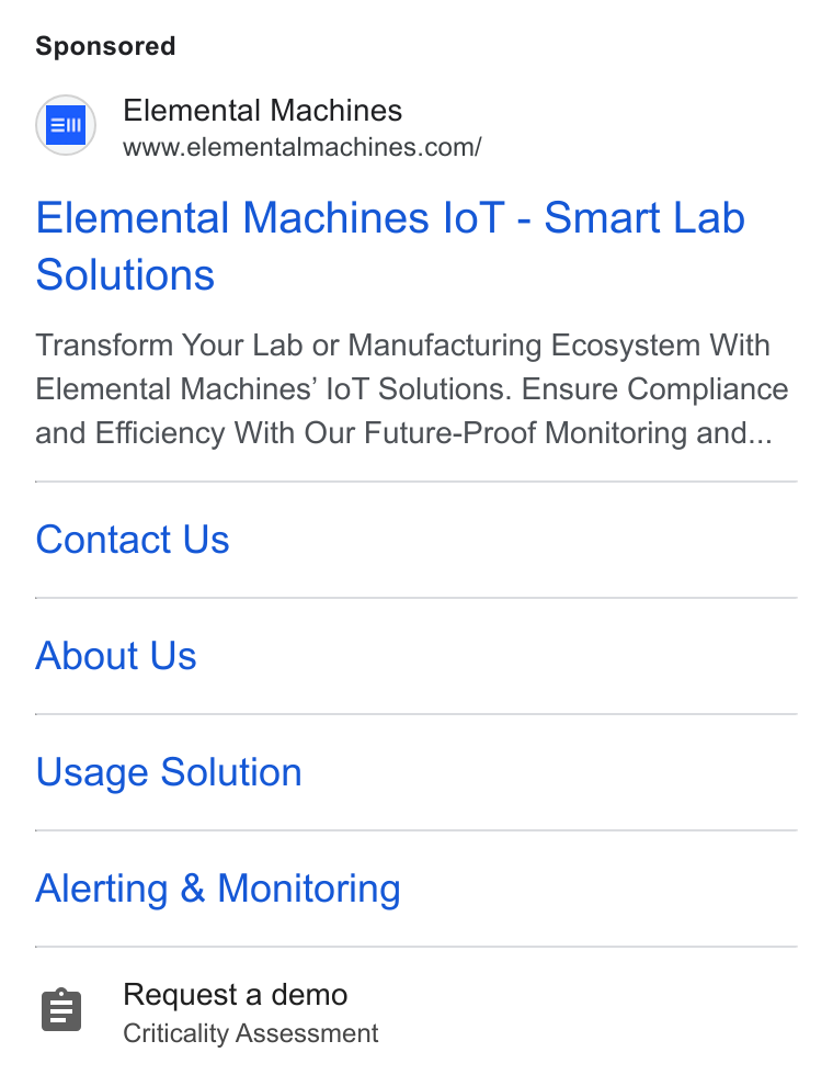 Elemental Machines ad on Google Ads: Elemental Machines lo T - Smart Lab Solutions Transform Your Lab or Manufacturing Ecosystem With Elemental Machines’ lo T Solutions. Ensure Compliance and Efficiency With Our Future-Proof Monitoring and... Contact Us About Us Usage Solution Alerting & Monitoring 8 Request a demo Criticality Assessment