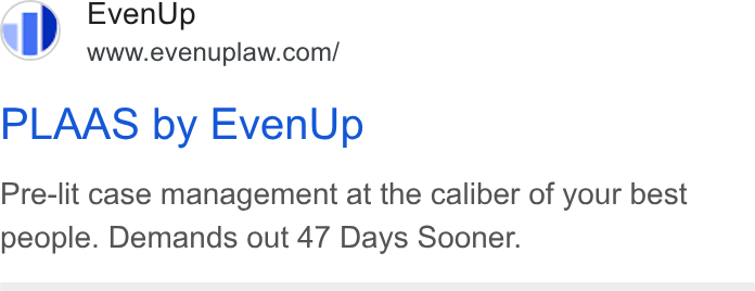 EvenUp ad on Google Ads: PLAAS by Even Up Pre-lit case management at the caliber of your best people. Demands out 47 Days Sooner.