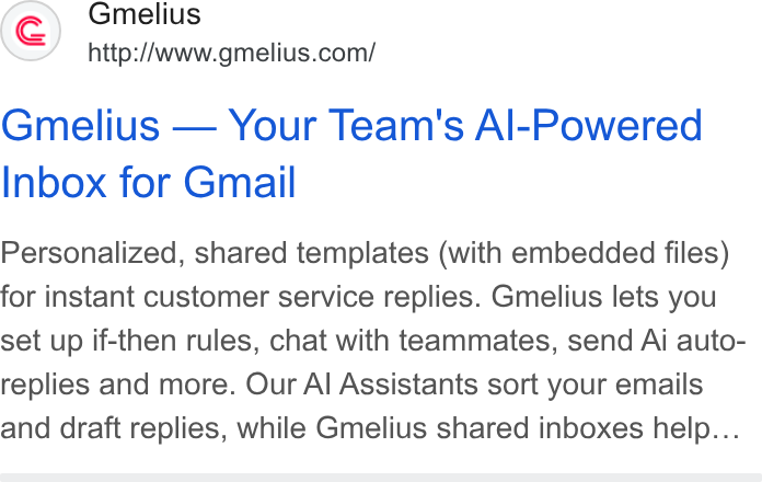 Gmelius ad on Google Ads: Gmelius — Your Team's Al-Powered Inbox for Gmail Personalized, shared templates (with embedded files) for instant customer service replies. Gmelius lets you set up if-then rules, chat with teammates, send Ai auto- replies and more. Our Al Assistants sort your emails and draft replies, while Gmelius shared inboxes help...