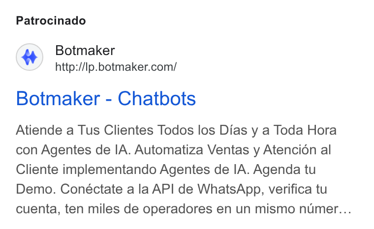 Botmaker ad on Google Ads: Patrocinado Botmaker - Chatbots Atiende a Tus Clientes Todos los Dias y a Toda Hora con Agentes de IA. Automatiza Ventas y Atencion al Cliente implementando Agentes de IA. Agenda tu Demo. Conéctate a la API de Whats App, verifica tu cuenta, ten miles de operadores en un mismo numer...