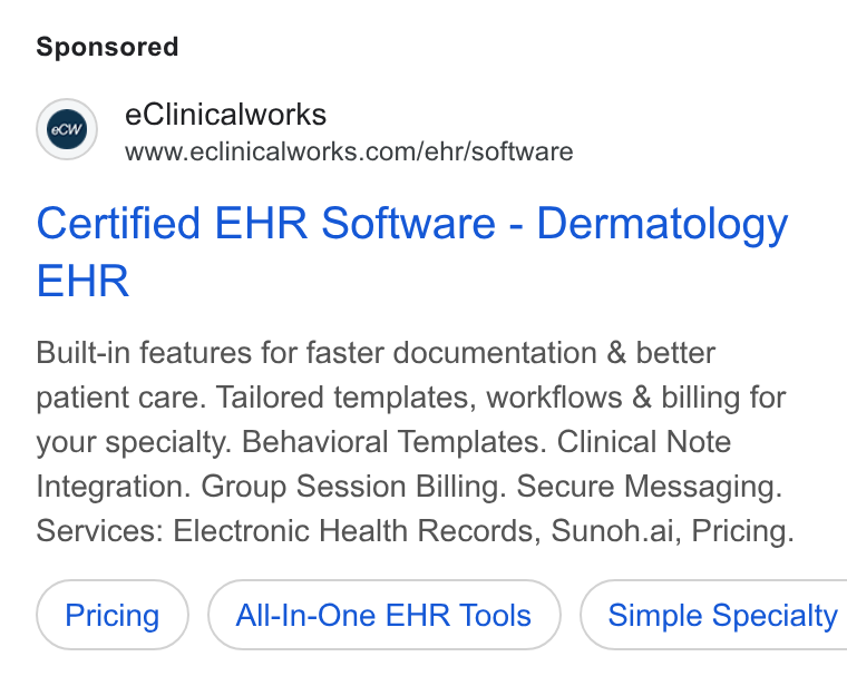 eClinicalWorks ad on Google Ads: Certified EHR Software - Dermatology EHR Built-in features for faster documentation & better patient care. Tailored templates, workflows & billing for your specialty. Behavioral Templates. Clinical Note Integration. Group Session Billing. Secure Messaging. Services: Electronic Health Records, Sunoh.ai, Pricing. All-In-One EHR Tools } ( Simple Specialty