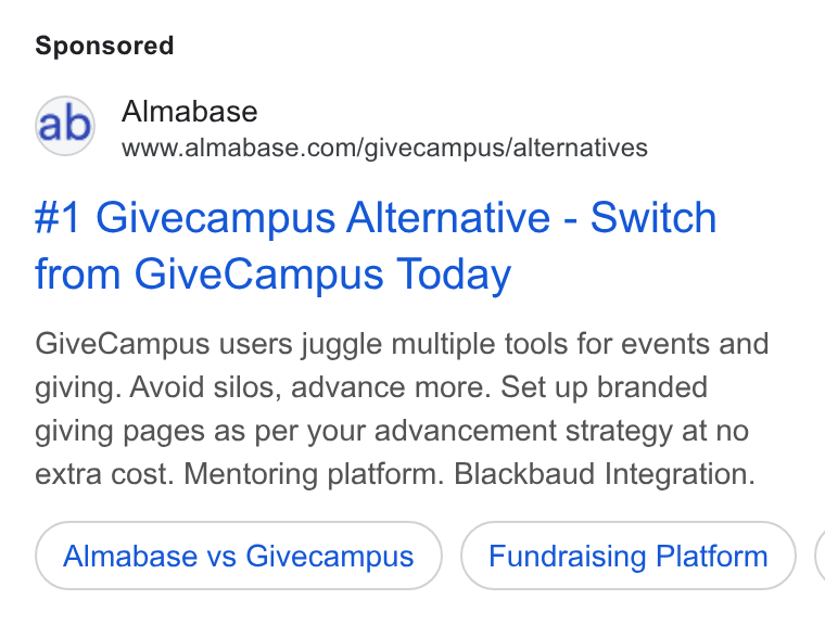 Almabase ad on Google Ads: #1 Givecampus Alternative - Switch from Give Campus Today Give Campus users juggle multiple tools for events and giving. Avoid silos, advance more. Set up branded giving pages as per your advancement strategy at no extra cost. Mentoring platform. Blackbaud Integration. Almabase vs Givecampus Fundraising Platform (