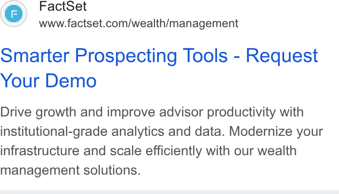 FactSet ad on Google Ads: Smarter Prospecting Tools - Request Your Demo Drive growth and improve advisor productivity with institutional-grade analytics and data. Modernize your infrastructure and scale efficiently with our wealth management solutions.