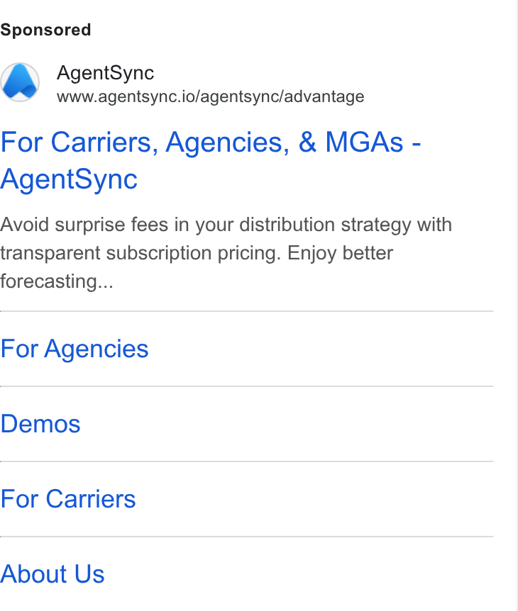 AgentSync ad on Google Ads: Agent Sync www.agentsync.io/agentsync/advantage For Carriers, Agencies, & MGAs - Agent Sync Avoid surprise fees in your distribution strategy with transparent subscription pricing. Enjoy better forecasting... For Agencies Demos For Carriers About Us
