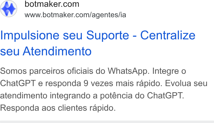 Botmaker ad on Google Ads: www.botmaker.com/agentes/ia Impulsione seu Suporte - Centralize seu Atendimento Somos parceiros oficiais do Whats App. Integre o Chat GPT e responda 9 vezes mais rapido. Evolua seu atendimento integrando a poténcia do Chat GPT. Responda aos clientes rapido.