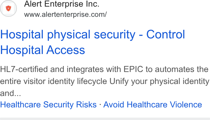 Alert Enterprise ad on Google Ads: Hospital physical security - Control Hospital Access HL7-certified and integrates with EPIC to automates the entire visitor identity lifecycle Unify your physical identity and... Healthcare Security Risks - Avoid Healthcare Violence
