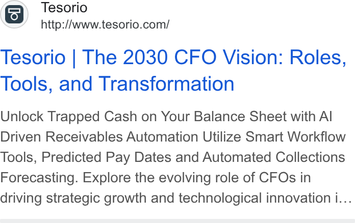 Tesorio ad on Google Ads: Tesorio | The 2030 CFO Vision: Roles, Tools, and Transformation Unlock Trapped Cash on Your Balance Sheet with Al Driven Receivables Automation Utilize Smart Workflow Tools, Predicted Pay Dates and Automated Collections Forecasting. Explore the evolving role of CFOs in driving strategic growth and technological innovation i...