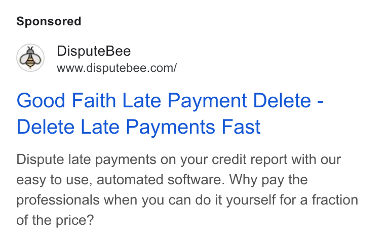 DisputeBee ad on Google Ads: Good Faith Late Payment Delete - Delete Late Payments Fast Dispute late payments on your credit report with our easy to use, automated software. Why pay the professionals when you can do it yourself for a fraction of the price?