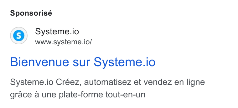 systeme.io ad on Google Ads: Sponsorisé Systeme.io www.systeme.io/ Bienvenue sur Systeme.io Systeme.io Créez, automatisez et vendez en ligne grace a une plate-forme tout-en-un