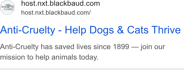 Blackbaud ad on Google Ads: host.nxt.blackbaud.com/ Anti-Cruelty - Help Dogs & Cats Thrive Anti-Cruelty has saved lives since 1899 — join our mission to help animals today.