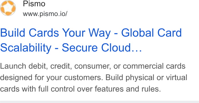 Pismo ad on Google Ads: Pismo www.pismo.io/ Build Cards Your Way - Global Card scalability - Secure Cloud... Launch debit, credit, consumer, or commercial cards designed for your customers. Build physical or virtual cards with full control over features and rules.