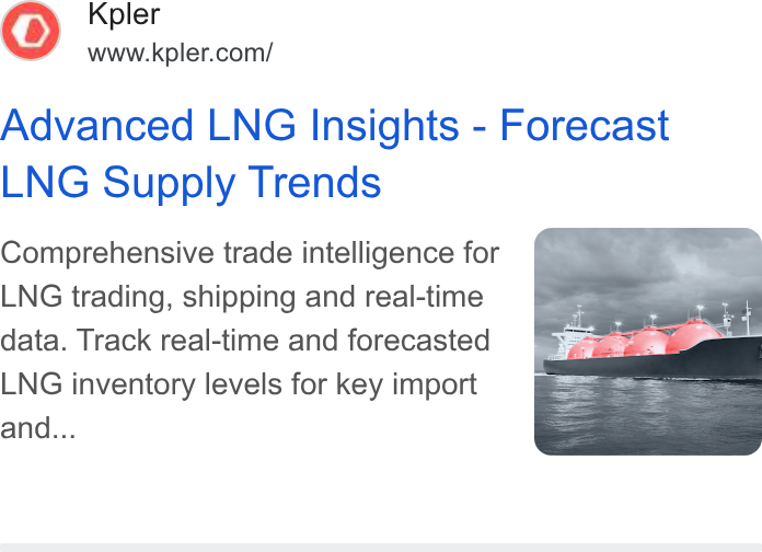 Kpler ad on Google Ads: Advanced LNG Insights - Forecast LNG Supply Trends Comprehensive trade intelligence for LNG trading, shipping and real-time data. Track real-time and forecasted LNG inventory levels for key import and...
